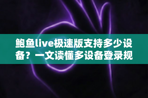 鲍鱼live极速版支持多少设备?一文读懂多设备登录规则与使用技巧 鲍鱼live极速版支持多少设备?一文读懂多设备登录规则与使用技巧