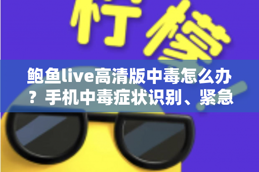 鲍鱼live高清版中毒怎么办?手机中毒症状识别、紧急处理与安全防护全攻略 鲍鱼live高清版中毒怎么办?手机中毒症状识别、紧急处理与安全防护全攻略
