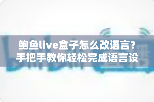 鲍鱼live盒子怎么改语言？手把手教你轻松完成语言设置切换的完整教程