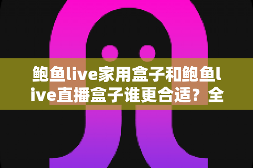 鲍鱼live家用盒子和鲍鱼live直播盒子谁更合适?全方位深度对比测评,帮你选对设备不花冤枉钱 鲍鱼live家用盒子和鲍鱼live直播盒子谁更合适?全方位深度对比测评,帮你选对设备不花冤枉钱