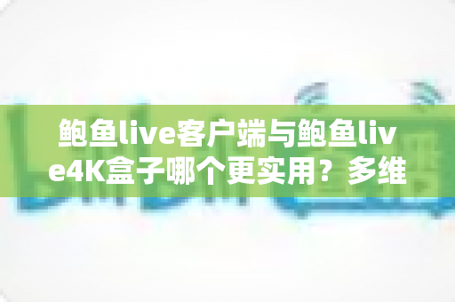 鲍鱼live客户端与鲍鱼live4K盒子哪个更实用?多维度深度对比帮你做出明智选择 鲍鱼live客户端与鲍鱼live4K盒子哪个更实用?多维度深度对比帮你做出明智选择
