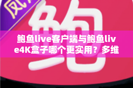 鲍鱼live客户端与鲍鱼live4K盒子哪个更实用?多维度深度对比帮你做出明智选择 鲍鱼live客户端与鲍鱼live4K盒子哪个更实用?多维度深度对比帮你做出明智选择