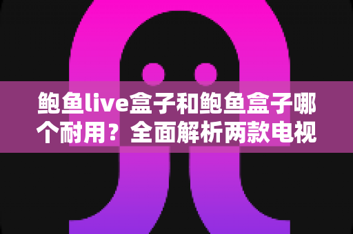 鲍鱼live盒子和鲍鱼盒子哪个耐用?全面解析两款电视盒子的使用寿命与选购指南 鲍鱼live盒子和鲍鱼盒子哪个耐用?全面解析两款电视盒子的使用寿命与选购指南
