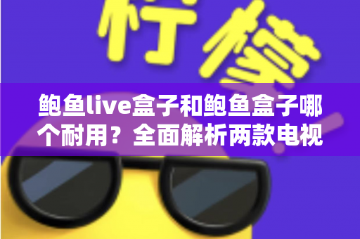 鲍鱼live盒子和鲍鱼盒子哪个耐用?全面解析两款电视盒子的使用寿命与选购指南 鲍鱼live盒子和鲍鱼盒子哪个耐用?全面解析两款电视盒子的使用寿命与选购指南