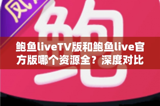 鲍鱼liveTV版和鲍鱼live官方版哪个资源全？深度对比解析帮你选对版本