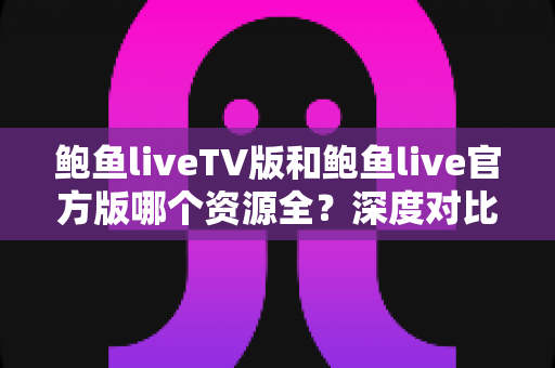 鲍鱼liveTV版和鲍鱼live官方版哪个资源全？深度对比解析帮你选对版本