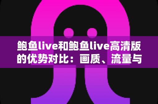 鲍鱼live和鲍鱼live高清版的优势对比:画质、流量与体验全维度解析 鲍鱼live和鲍鱼live高清版的优势对比:画质、流量与体验全维度解析