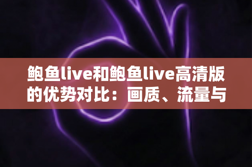 鲍鱼live和鲍鱼live高清版的优势对比:画质、流量与体验全维度解析 鲍鱼live和鲍鱼live高清版的优势对比:画质、流量与体验全维度解析