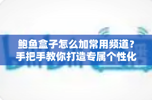 鲍鱼盒子怎么加常用频道？手把手教你打造专属个性化频道列表