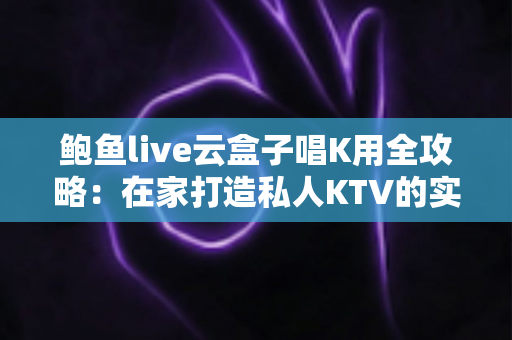 鲍鱼live云盒子唱K用全攻略:在家打造私人KTV的实用指南 鲍鱼live云盒子唱K用全攻略:在家打造私人KTV的实用指南