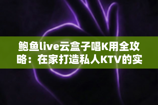 鲍鱼live云盒子唱K用全攻略:在家打造私人KTV的实用指南 鲍鱼live云盒子唱K用全攻略:在家打造私人KTV的实用指南