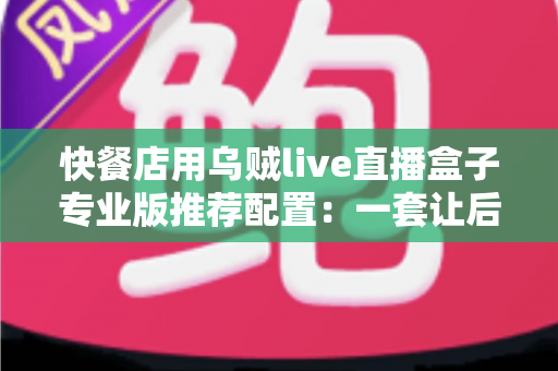 快餐店用乌贼live直播盒子专业版推荐配置:一套让后厨直播稳定开机的完整方案 快餐店用乌贼live直播盒子专业版推荐配置:一套让后厨直播稳定开机的完整方案