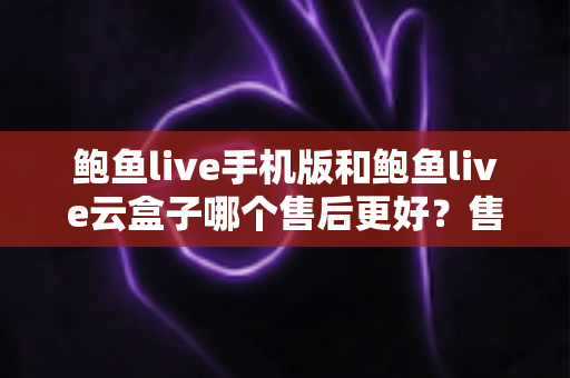 鲍鱼live手机版和鲍鱼live云盒子哪个售后更好?售后体验全方位对比与选购指南 鲍鱼live手机版和鲍鱼live云盒子哪个售后更好?售后体验全方位对比与选购指南