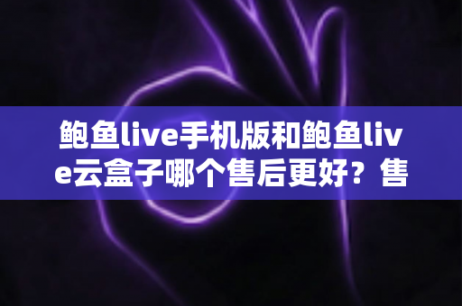 鲍鱼live手机版和鲍鱼live云盒子哪个售后更好?售后体验全方位对比与选购指南 鲍鱼live手机版和鲍鱼live云盒子哪个售后更好?售后体验全方位对比与选购指南
