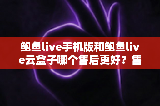 鲍鱼live手机版和鲍鱼live云盒子哪个售后更好?售后体验全方位对比与选购指南 鲍鱼live手机版和鲍鱼live云盒子哪个售后更好?售后体验全方位对比与选购指南
