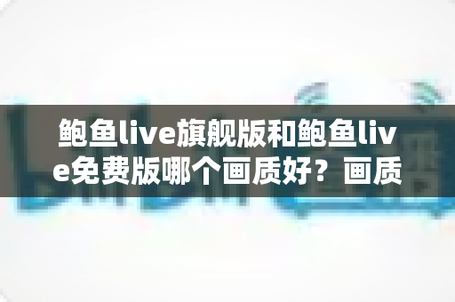 鲍鱼live旗舰版和鲍鱼live免费版哪个画质好?画质全面对比与选择指南 鲍鱼live旗舰版和鲍鱼live免费版哪个画质好?画质全面对比与选择指南