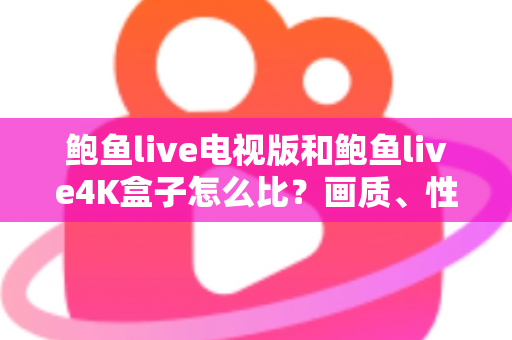 鲍鱼live电视版和鲍鱼live4K盒子怎么比?画质、性能、价格全维度深度解析,帮你一次选对不踩坑 鲍鱼live电视版和鲍鱼live4K盒子怎么比?画质、性能、价格全维度深度解析,帮你一次选对不踩坑