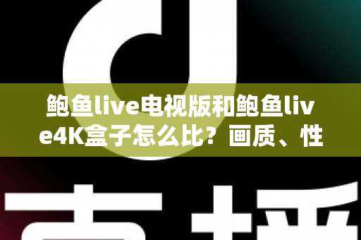 鲍鱼live电视版和鲍鱼live4K盒子怎么比?画质、性能、价格全维度深度解析,帮你一次选对不踩坑 鲍鱼live电视版和鲍鱼live4K盒子怎么比?画质、性能、价格全维度深度解析,帮你一次选对不踩坑