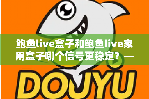 鲍鱼live盒子和鲍鱼live家用盒子哪个信号更稳定?——两款设备信号表现全面解析与选购指南 鲍鱼live盒子和鲍鱼live家用盒子哪个信号更稳定?——两款设备信号表现全面解析与选购指南
