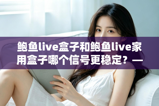 鲍鱼live盒子和鲍鱼live家用盒子哪个信号更稳定?——两款设备信号表现全面解析与选购指南 鲍鱼live盒子和鲍鱼live家用盒子哪个信号更稳定?——两款设备信号表现全面解析与选购指南
