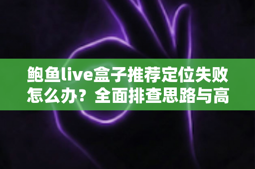 鲍鱼live盒子推荐定位失败怎么办？全面排查思路与高效解决方案实用指南