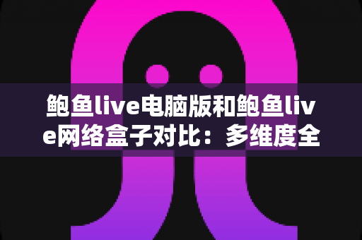 鲍鱼live电脑版和鲍鱼live网络盒子对比:多维度全面解析与选择指南 鲍鱼live电脑版和鲍鱼live网络盒子对比:多维度全面解析与选择指南