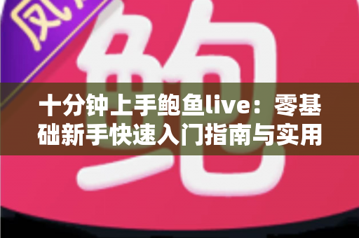 十分钟上手鲍鱼live:零基础新手快速入门指南与实用技巧全解析 十分钟上手鲍鱼live:零基础新手快速入门指南与实用技巧全解析