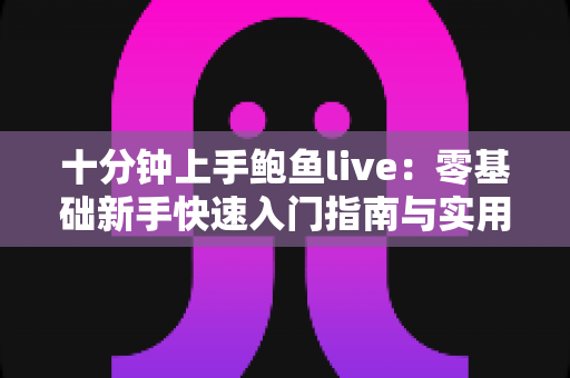 十分钟上手鲍鱼live:零基础新手快速入门指南与实用技巧全解析 十分钟上手鲍鱼live:零基础新手快速入门指南与实用技巧全解析
