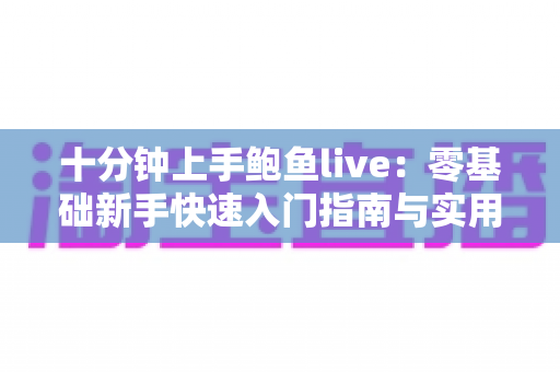 十分钟上手鲍鱼live:零基础新手快速入门指南与实用技巧全解析 十分钟上手鲍鱼live:零基础新手快速入门指南与实用技巧全解析