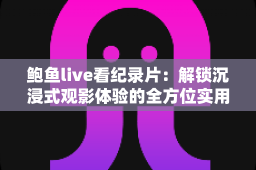 鲍鱼live看纪录片：解锁沉浸式观影体验的全方位实用指南