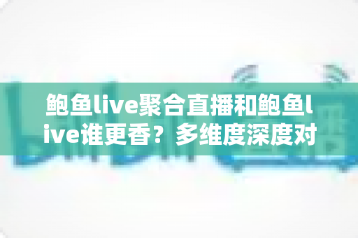 鲍鱼live聚合直播和鲍鱼live谁更香?多维度深度对比解析,帮你找到最适合自己的直播观看方案 鲍鱼live聚合直播和鲍鱼live谁更香?多维度深度对比解析,帮你找到最适合自己的直播观看方案