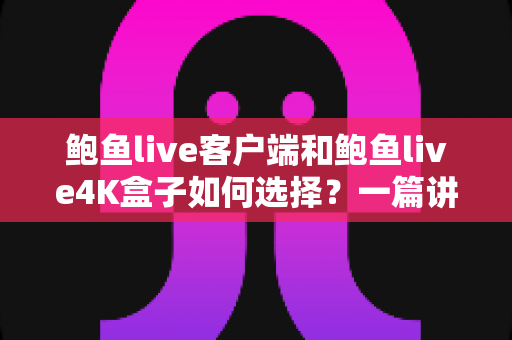鲍鱼live客户端和鲍鱼live4K盒子如何选择?一篇讲透画质、成本与体验的实战选购指南 鲍鱼live客户端和鲍鱼live4K盒子如何选择?一篇讲透画质、成本与体验的实战选购指南