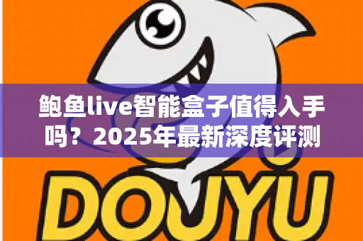 鲍鱼live智能盒子值得入手吗？2025年最新深度评测与选购避坑指南全解析