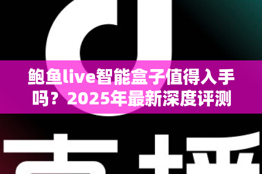 鲍鱼live智能盒子值得入手吗？2025年最新深度评测与选购避坑指南全解析