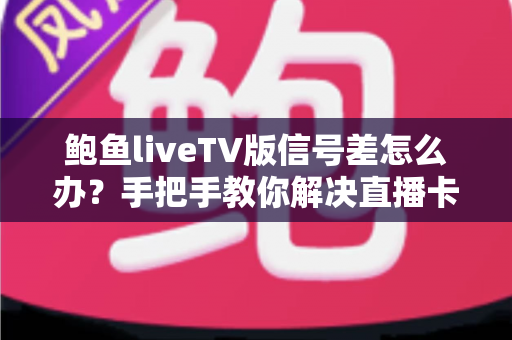 鲍鱼liveTV版信号差怎么办？手把手教你解决直播卡顿的实用攻略大全