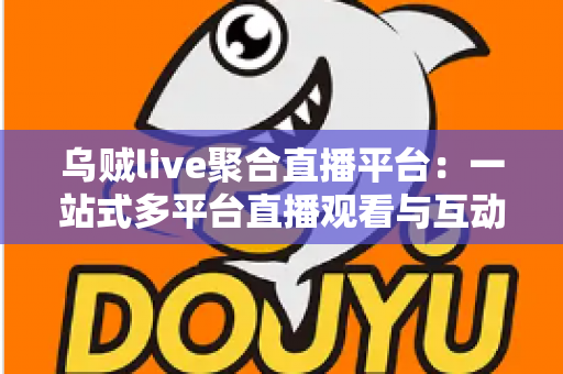 乌贼live聚合直播平台：一站式多平台直播观看与互动体验全方位指南