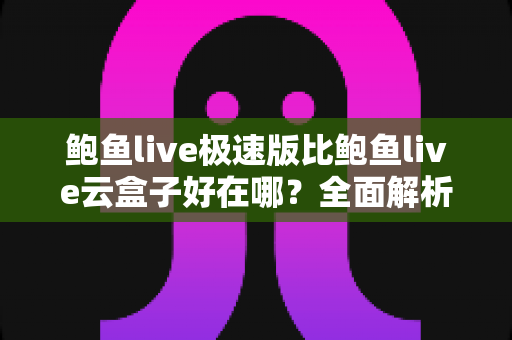 鲍鱼live极速版比鲍鱼live云盒子好在哪?全面解析两款版本的核心差异与选择指南 鲍鱼live极速版比鲍鱼live云盒子好在哪?全面解析两款版本的核心差异与选择指南