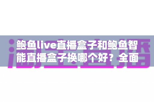鲍鱼live直播盒子和鲍鱼智能直播盒子换哪个好?全面对比与选购指南帮你做决定 鲍鱼live直播盒子和鲍鱼智能直播盒子换哪个好?全面对比与选购指南帮你做决定