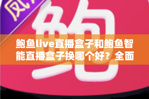 鲍鱼live直播盒子和鲍鱼智能直播盒子换哪个好?全面对比与选购指南帮你做决定 鲍鱼live直播盒子和鲍鱼智能直播盒子换哪个好?全面对比与选购指南帮你做决定