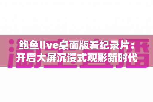 鲍鱼live桌面版看纪录片：开启大屏沉浸式观影新时代