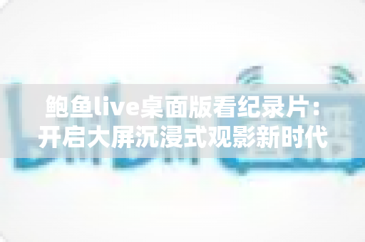 鲍鱼live桌面版看纪录片：开启大屏沉浸式观影新时代