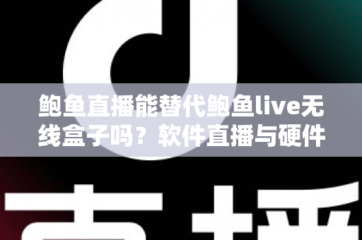 鲍鱼直播能替代鲍鱼live无线盒子吗?软件直播与硬件推流盒子的全方位深度对比指南 鲍鱼直播能替代鲍鱼live无线盒子吗?软件直播与硬件推流盒子的全方位深度对比指南