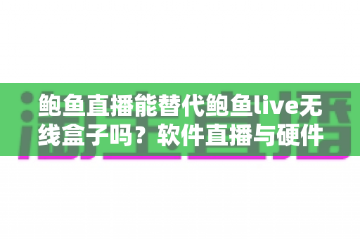 鲍鱼直播能替代鲍鱼live无线盒子吗?软件直播与硬件推流盒子的全方位深度对比指南 鲍鱼直播能替代鲍鱼live无线盒子吗?软件直播与硬件推流盒子的全方位深度对比指南