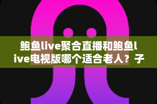 鲍鱼live聚合直播和鲍鱼live电视版哪个适合老人？子女必看的长辈友好直播选择指南