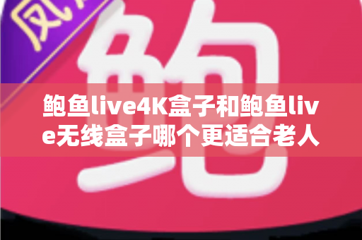 鲍鱼live4K盒子和鲍鱼live无线盒子哪个更适合老人用?一篇帮您做决定的全能选购指南 鲍鱼live4K盒子和鲍鱼live无线盒子哪个更适合老人用?一篇帮您做决定的全能选购指南