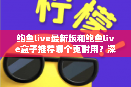 鲍鱼live最新版和鲍鱼live盒子推荐哪个更耐用?深度对比分析与实用选购指南 鲍鱼live最新版和鲍鱼live盒子推荐哪个更耐用?深度对比分析与实用选购指南