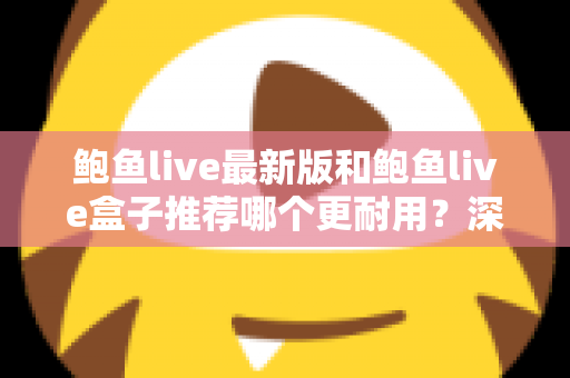 鲍鱼live最新版和鲍鱼live盒子推荐哪个更耐用?深度对比分析与实用选购指南 鲍鱼live最新版和鲍鱼live盒子推荐哪个更耐用?深度对比分析与实用选购指南