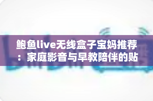 鲍鱼live无线盒子宝妈推荐：家庭影音与早教陪伴的贴心之选
