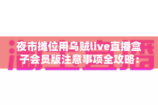 夜市摊位用乌贼live直播盒子会员版注意事项全攻略:夜市摊主必看的直播避坑指南 夜市摊位用乌贼live直播盒子会员版注意事项全攻略:夜市摊主必看的直播避坑指南
