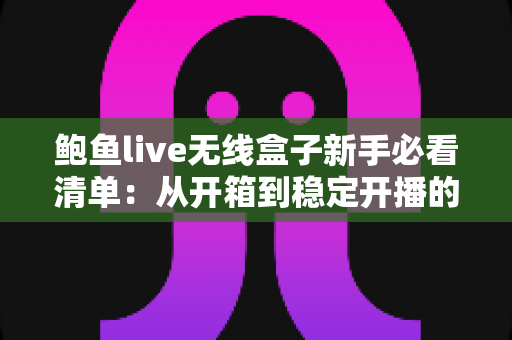 鲍鱼live无线盒子新手必看清单：从开箱到稳定开播的完整指南